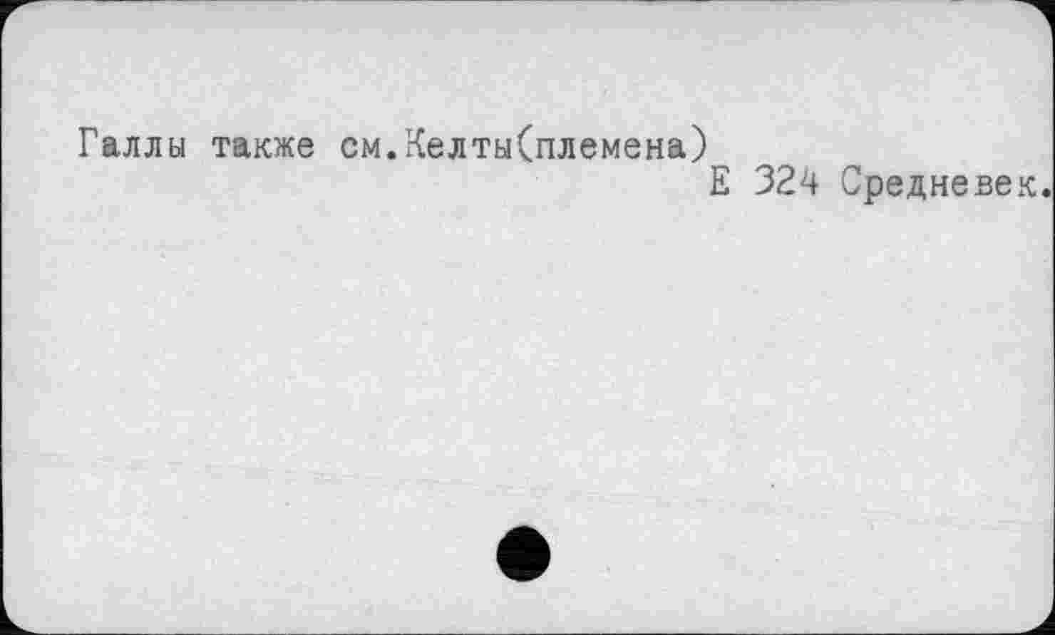 ﻿Галлы также см.Келты(племена)
Е 324 Средневек.